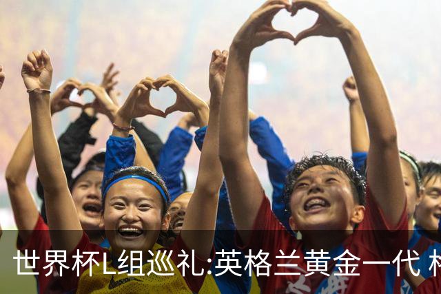 世界杯L组巡礼:英格兰黄金一代 格子老将谢幕礼