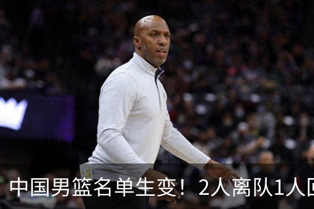 中国男篮名单生变！2人离队1人回归，新阵容迎大考，赢球机会来了