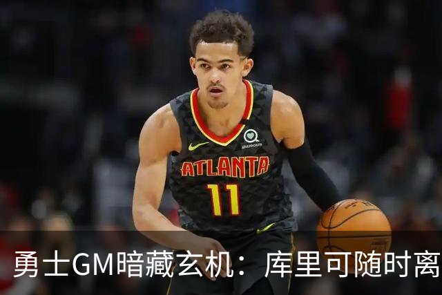 勇士GM暗藏玄机：库里可随时离队？未来续约悬念牵动联盟