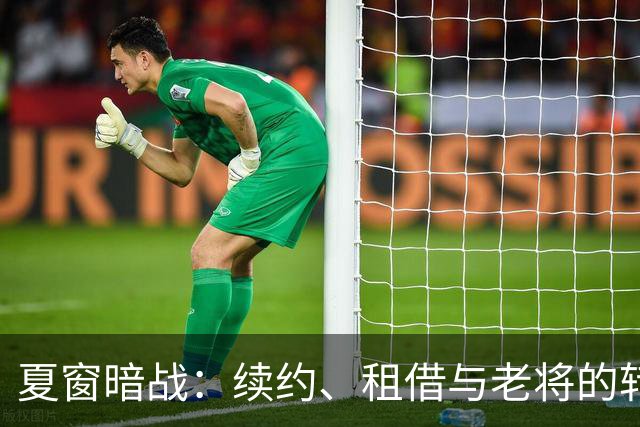 夏窗暗战：续约、租借与老将的转身夏天的足球转会市场，总是热闹得让人眼花缭乱