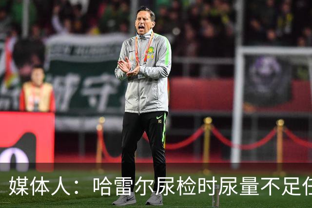 媒体人：哈雷尔尿检时尿量不足任性离开 事实上形成抗检 性质恶劣