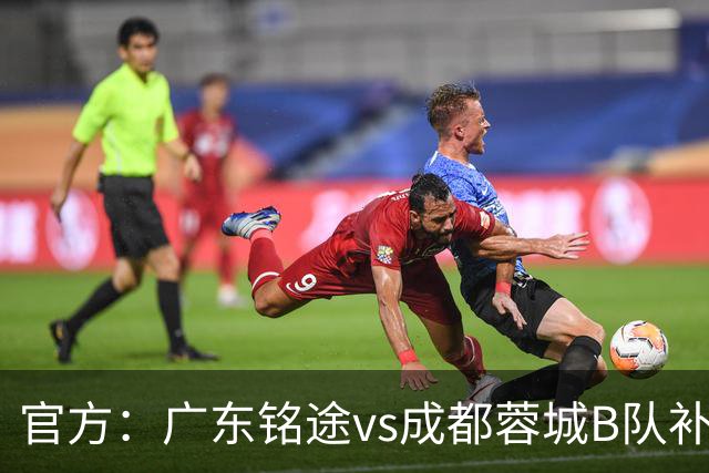 官方：广东铭途vs成都蓉城B队补赛安排在7月27日晚封闭进行