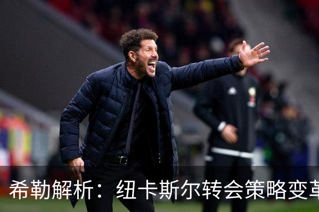 希勒解析：纽卡斯尔转会策略变革与利物浦夏窗关键引援