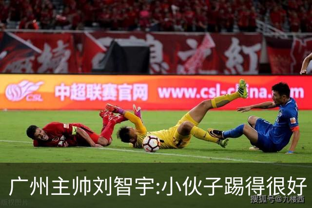 广州主帅刘智宇:小伙子踢得很好 丢球因身材劣势