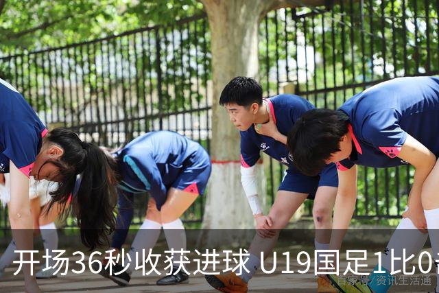 开场36秒收获进球 U19国足1比0击败哥伦比亚队