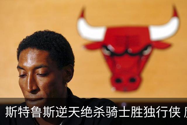 斯特鲁斯逆天绝杀骑士胜独行侠 魔术大胜篮网