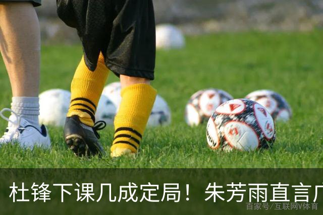 杜锋下课几成定局！朱芳雨直言广东队战绩低迷，或将瞄准哈登？