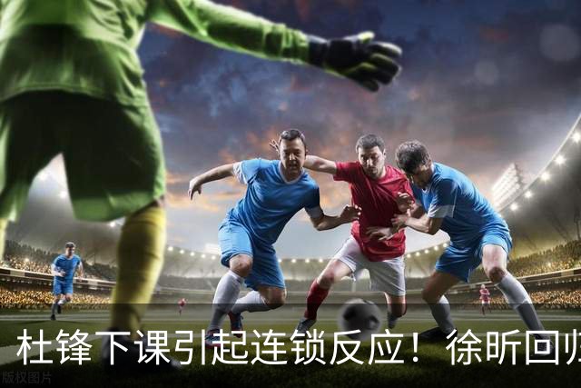 杜锋下课引起连锁反应！徐昕回归，焦泊乔撤回交易申请，黄明依续约
