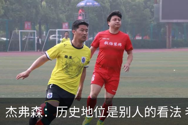 杰弗森：历史地位是别人的看法 老詹不在乎这些才能纯粹享受篮球