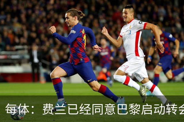 每体：费兰已经同意巴黎启动转会运作，将重新推进与巴萨沟通