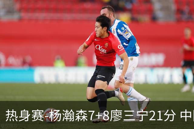 热身赛-杨瀚森7+8廖三宁21分 中国男篮力擒荷兰