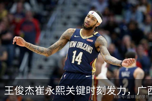 王俊杰崔永熙关键时刻发力，广西3球员给力，中国男篮胜澳大利亚