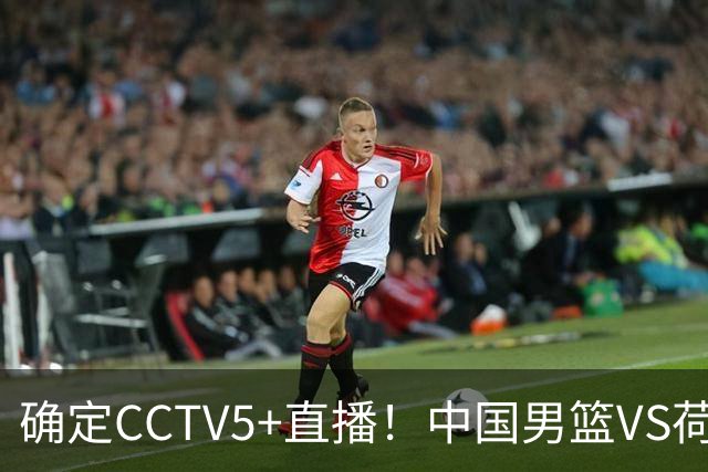 确定CCTV5+直播！中国男篮VS荷兰，有一人被寄予厚望，不是王俊杰