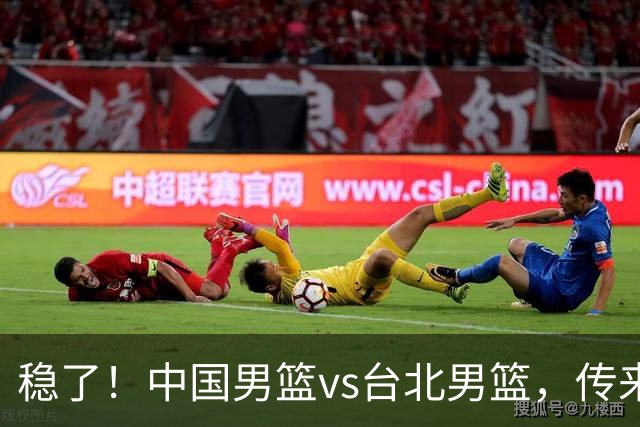 稳了！中国男篮vs台北男篮，传来4个好消息，潜力后卫迎来机会