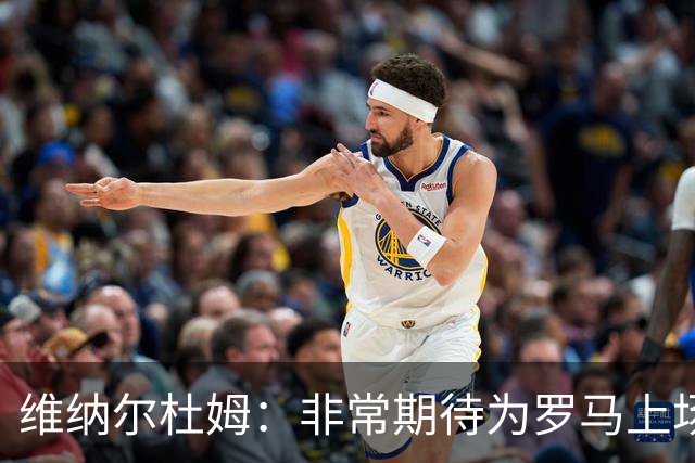 维纳尔杜姆：非常期待为罗马上场 将竭尽全力