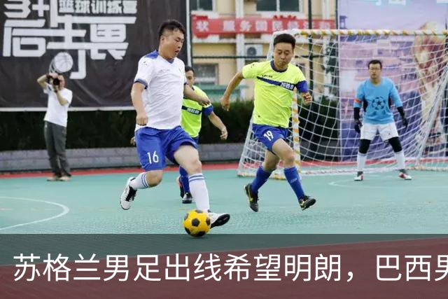 苏格兰男足出线希望明朗，巴西男足小组末战以控场为主！