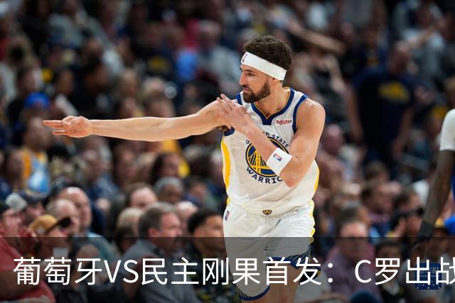 葡萄牙VS民主刚果首发：C罗出战 B费B席配巴黎二虎将