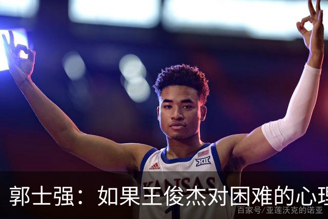郭士强：如果王俊杰对困难的心理准备不足 那发挥出现起伏很正常