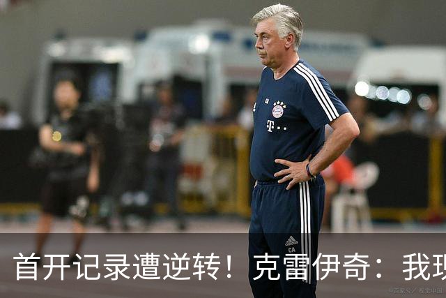 首开记录遭逆转！克雷伊奇：我现在火气很大，绝不能再低级失误