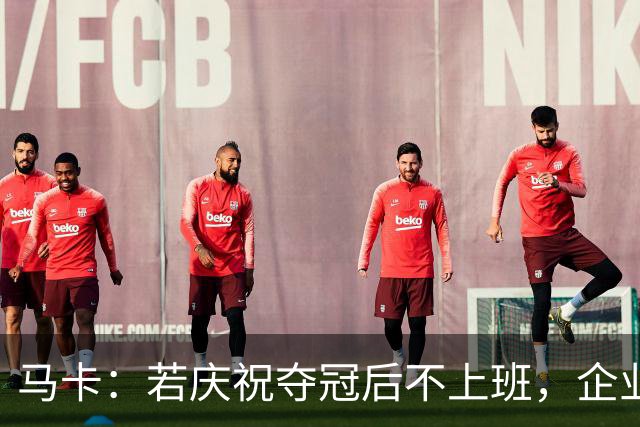 马卡：若庆祝夺冠后不上班，企业可解雇无故缺勤员工