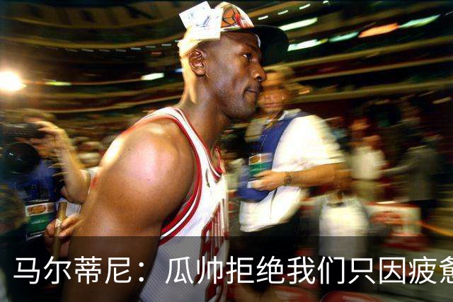 马尔蒂尼：瓜帅拒绝我们只因疲惫；皮尔洛被抵制纯粹是找借口