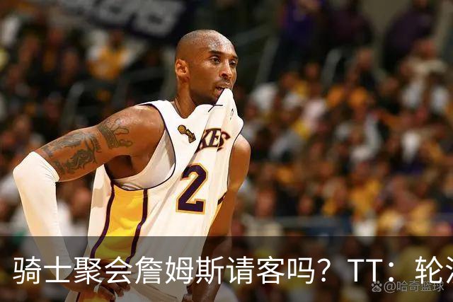 骑士聚会詹姆斯请客吗？TT：轮流买单 我们是体面人 AA的话太掉价