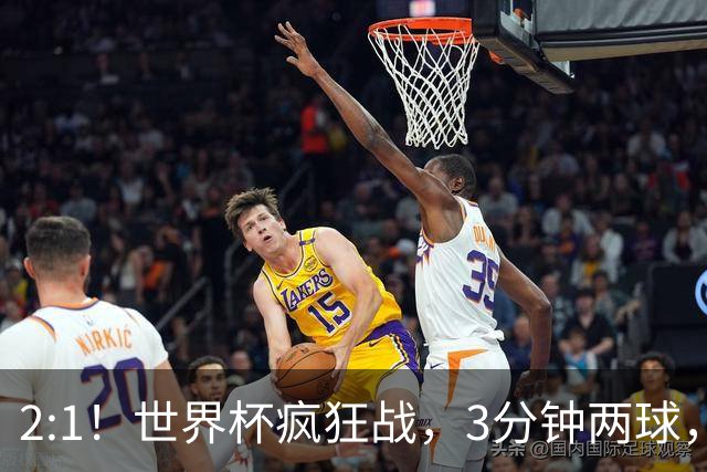 2:1！世界杯疯狂战，3分钟两球，英格兰半场领先东道主，冲击八强
