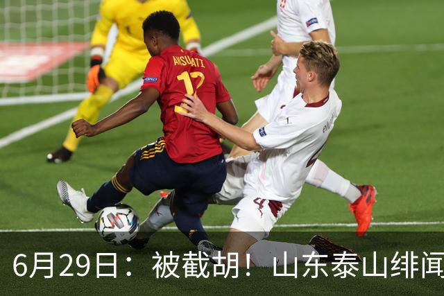 6月29日：被截胡！山东泰山绯闻外援遭西甲豪门争抢，夏窗换外援又泡汤了